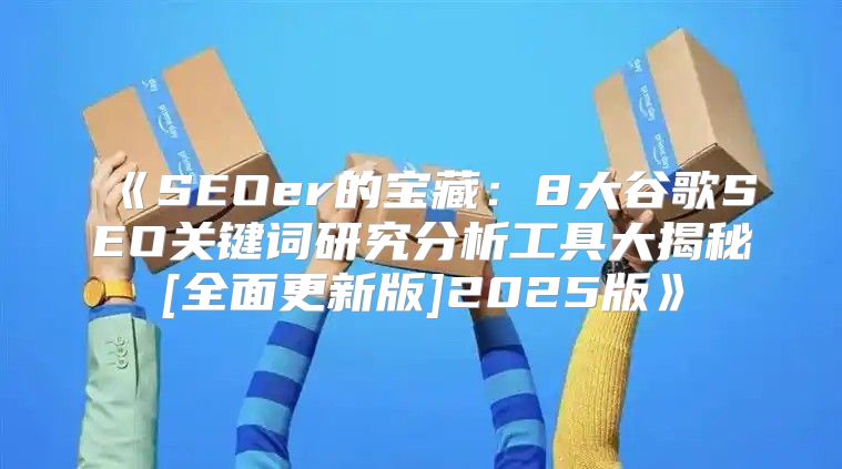 SEOer的宝藏：8大谷歌SEO关键词研究分析工具大揭秘[全面更新版]2025版