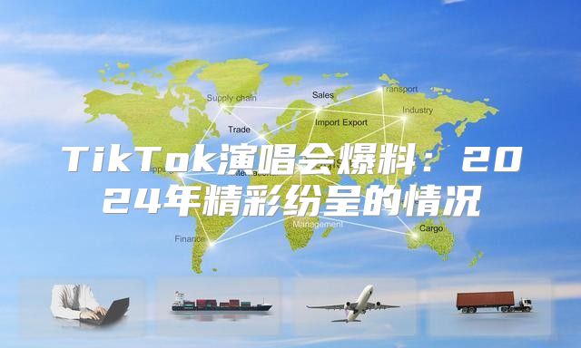 TikTok演唱会爆料：2025年精彩纷呈的情况