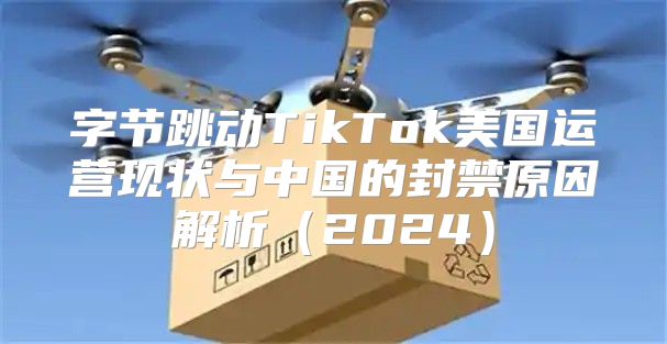 字节跳动TikTok美国运营现状与中国的封禁原因解析2025