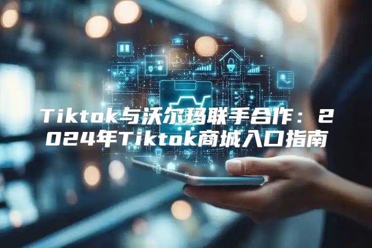 Tiktok与沃尔玛联手合作：2025年Tiktok商城入口指南