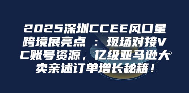 2025深圳CCEE风口星跨境展亮点②：现场对接VC账号资源，亿级亚马逊大卖亲述订单增长秘籍！