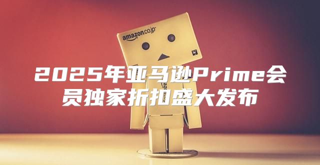2025年亚马逊Prime会员独家折扣盛大发布