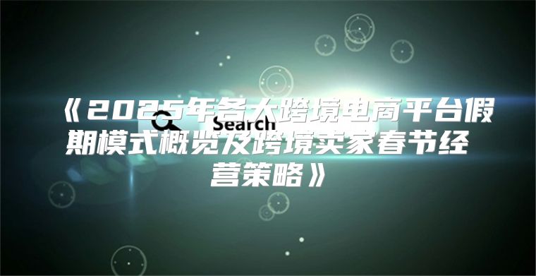 2025年各大跨境电商平台假期模式概览及跨境卖家春节经营策略