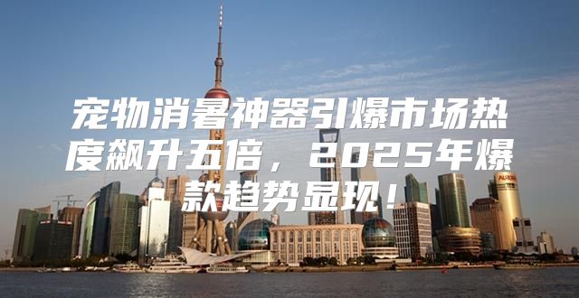 宠物消暑神器引爆市场热度飙升五倍，2025年爆款趋势显现！