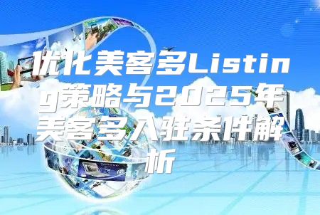 优化美客多Listing策略与2025年美客多入驻条件解析