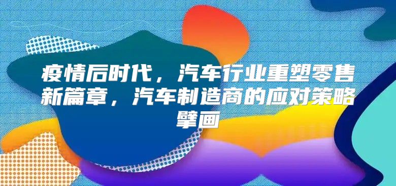 疫情后时代，汽车行业重塑零售新篇章，汽车制造商的应对策略擘画