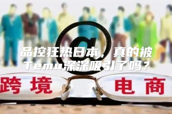 品控狂热日本，真的被Temu深深吸引了吗？