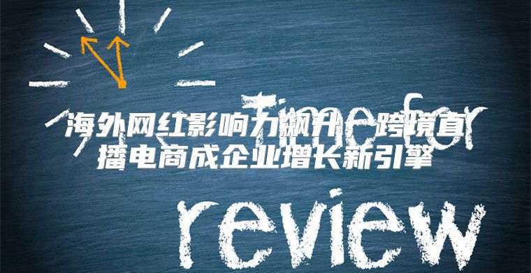 海外网红影响力飙升，跨境直播电商成企业增长新引擎