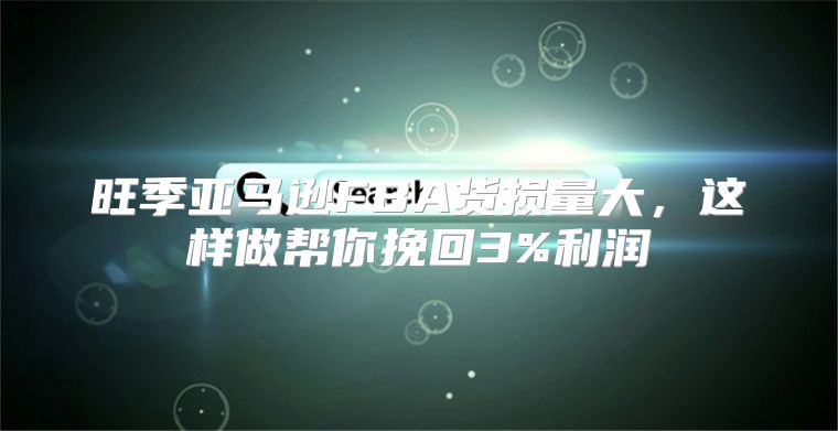 旺季亚马逊FBA货损量大，这样做帮你挽回3%利润