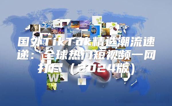国外TikTok精选潮流速递：全球热门短视频一网打尽2025版