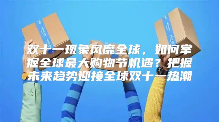 双十一现象风靡全球，如何掌握全球最大购物节机遇？把握未来趋势迎接全球双十一热潮