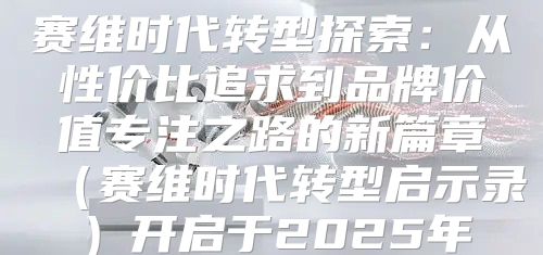赛维时代转型探索：从性价比追求到品牌价值专注之路的新篇章赛维时代转型启示录开启于2025年