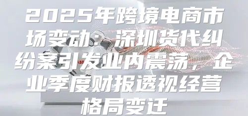 2025年跨境电商市场变动：深圳货代纠纷案引发业内震荡，企业季度财报透视经营格局变迁