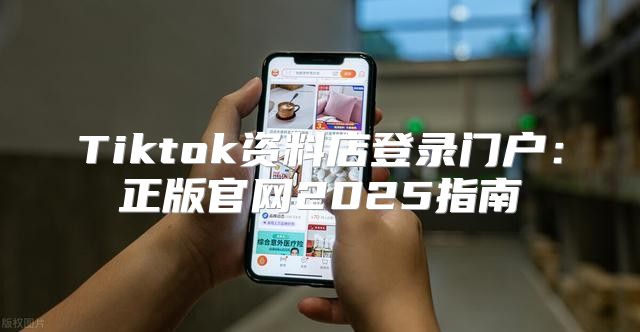 Tiktok资料店登录门户：正版官网2025指南