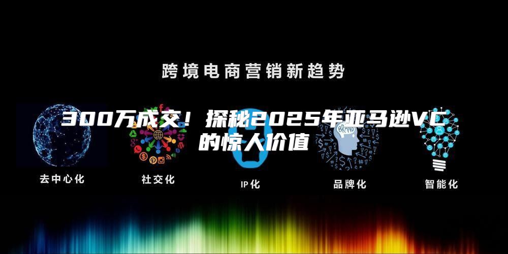 300万成交！探秘2025年亚马逊VC的惊人价值