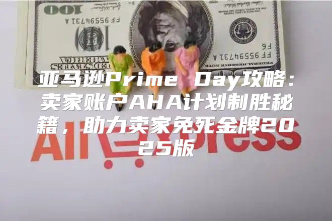 亚马逊Prime Day攻略：卖家账户AHA计划制胜秘籍，助力卖家免死金牌2025版