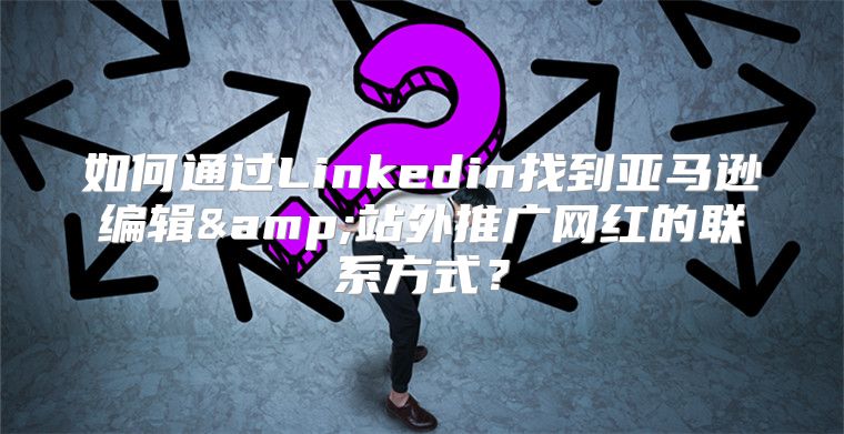 如何通过Linkedin找到亚马逊编辑&amp;站外推广网红的联系方式？