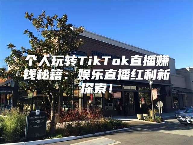 个人玩转TikTok直播赚钱秘籍：娱乐直播红利新探索！