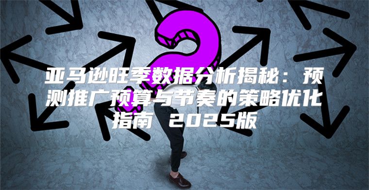 亚马逊旺季数据分析揭秘：预测推广预算与节奏的策略优化指南 2025版