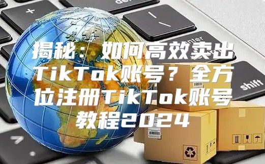 揭秘：如何高效卖出TikTok账号？全方位注册TikTok账号教程2025