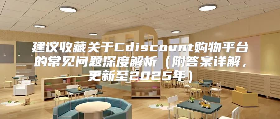 建议收藏关于Cdiscount购物平台的常见问题深度解析附答案详解，更新至2025年