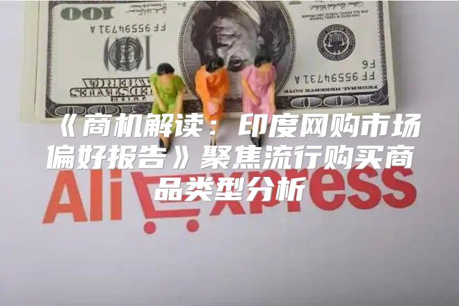 商机解读：印度网购市场偏好报告聚焦流行购买商品类型分析