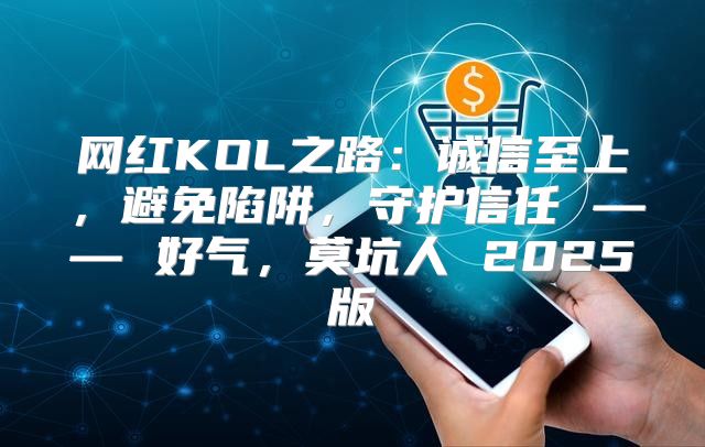 网红KOL之路：诚信至上，避免陷阱，守护信任 —— 好气，莫坑人 2025版