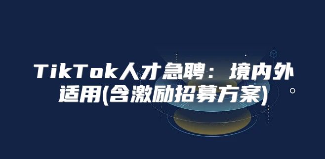 TikTok人才急聘：境内外适用(含激励招募方案)