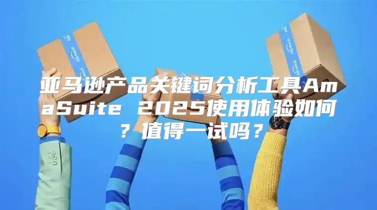 亚马逊产品关键词分析工具AmaSuite 2025使用体验如何？值得一试吗？