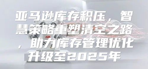 亚马逊库存积压，智慧策略重塑清空之路，助力库存管理优化升级至2025年