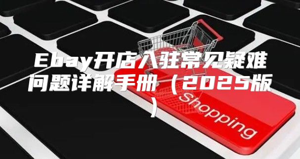 Ebay开店入驻常见疑难问题详解手册2025版