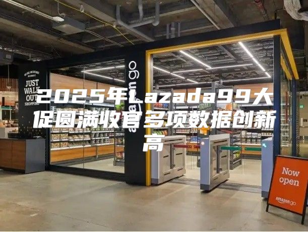 2025年Lazada99大促圆满收官多项数据创新高