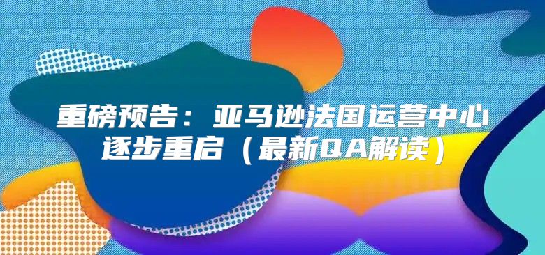 重磅预告：亚马逊法国运营中心逐步重启最新QA解读