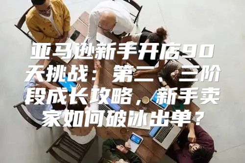 亚马逊新手开店90天挑战：第二、三阶段成长攻略，新手卖家如何破冰出单？