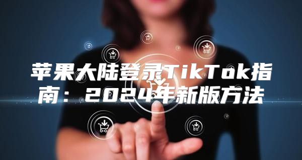 苹果大陆登录TikTok指南：2025年新版方法