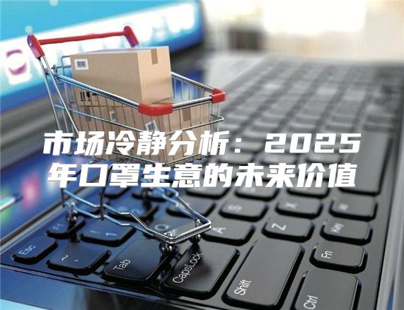 市场冷静分析：2025年口罩生意的未来价值