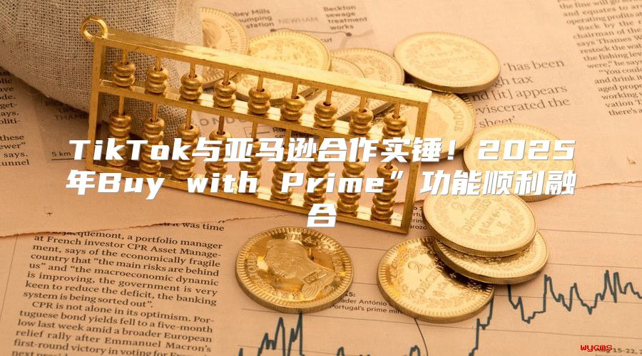 TikTok与亚马逊合作实锤！2025年Buy with Prime”功能顺利融合