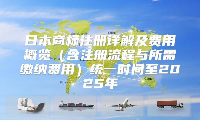 日本商标注册详解及费用概览含注册流程与所需缴纳费用统一时间至2025年