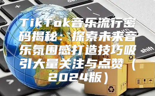 TikTok音乐流行密码揭秘：探索未来音乐氛围感打造技巧吸引大量关注与点赞2025版