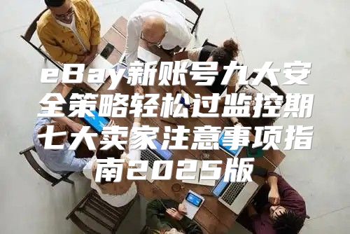 eBay新账号九大安全策略轻松过监控期七大卖家注意事项指南2025版