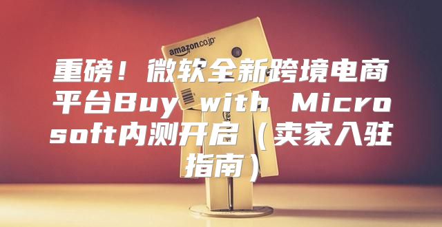 重磅！微软全新跨境电商平台Buy with Microsoft内测开启卖家入驻指南