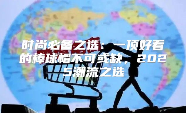 时尚必备之选：一顶好看的棒球帽不可或缺，2025潮流之选