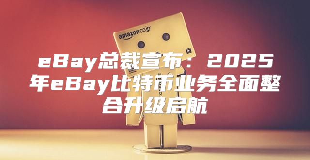 eBay总裁宣布：2025年eBay比特币业务全面整合升级启航