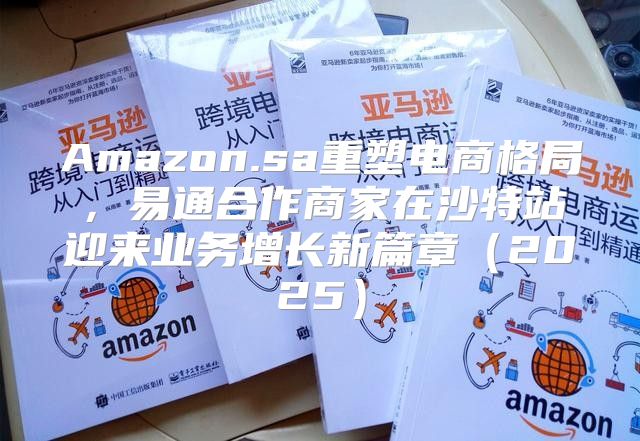 Amazon.sa重塑电商格局，易通合作商家在沙特站迎来业务增长新篇章2025