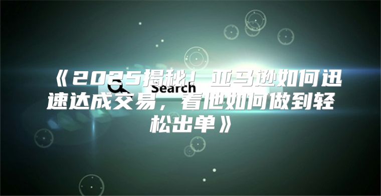 2025揭秘！亚马逊如何迅速达成交易，看他如何做到轻松出单