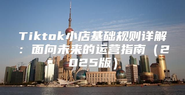 Tiktok小店基础规则详解：面向未来的运营指南2025版