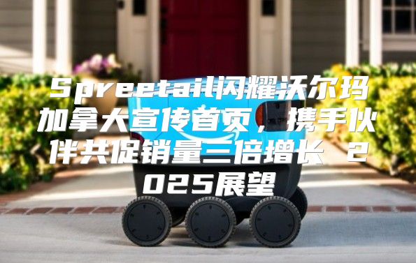 Spreetail闪耀沃尔玛加拿大宣传首页，携手伙伴共促销量三倍增长 2025展望