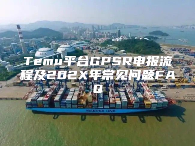 Temu平台GPSR申报流程及202X年常见问题FAQ