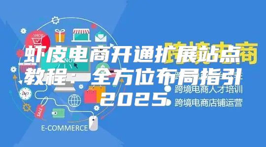 虾皮电商开通扩展站点教程：全方位布局指引2025