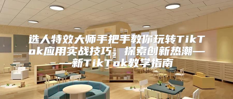 选人特效大师手把手教你玩转TikTok应用实战技巧，探索创新热潮——新TikTok教学指南